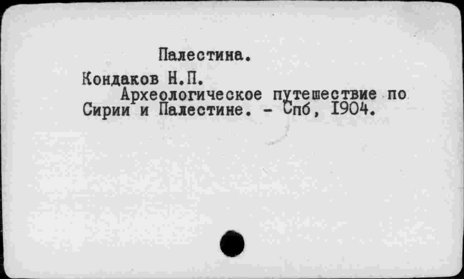 ﻿Палестина.
Кондаков Н.П.
Археологическое путешествие по Сирии и Палестине. - Спб, 1904.